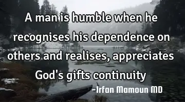 A man is humble when he recognises his dependence on others and realises, appreciates God