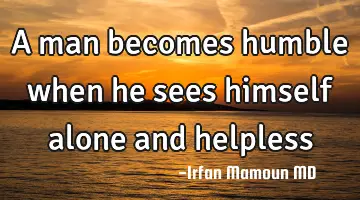 A man becomes humble when he sees himself alone and
