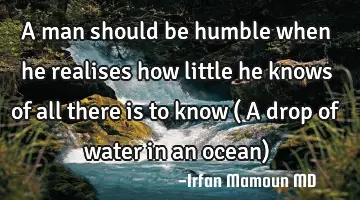 A man should be humble when he realises how little he knows of all there is to know ( A drop of