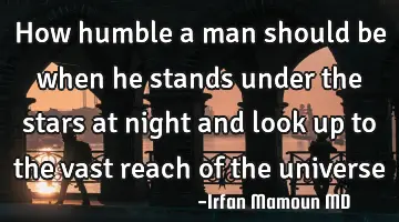 How humble a man should be when he stands under the stars at night and look up to the vast reach of
