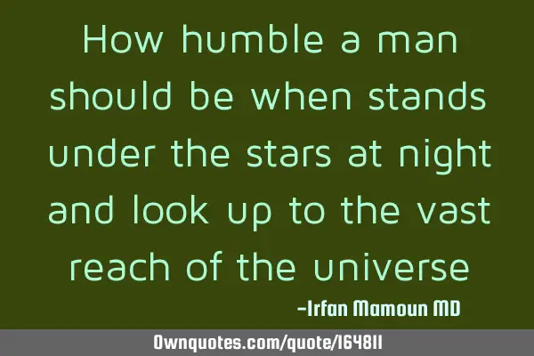 How humble a man should be when he stands under the stars at night and look up to the vast reach of