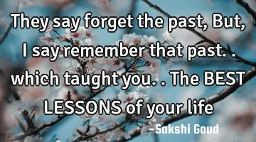 They say forget the past, But, I say remember that past.. which taught you.. The BEST LESSONS of