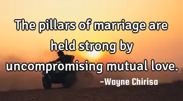 The pillars of marriage are held strong by uncompromising mutual