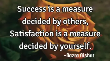 Success is a measure decided by others, Satisfaction is a measure decided by yourself.