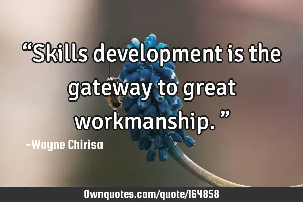 “Skills development is the gateway to great workmanship.”