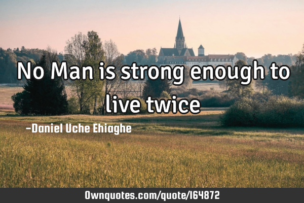No Man is strong enough to live