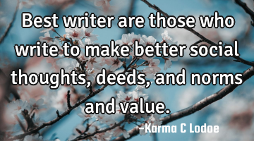 Best writer are those who write to make better social thoughts, deeds, and norms and value.