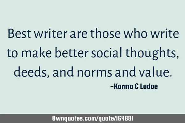 Best writer are those who write to make better social thoughts, deeds, and norms and
