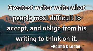 Greatest writer write what people most difficult to accept, and oblige from his writing to think on