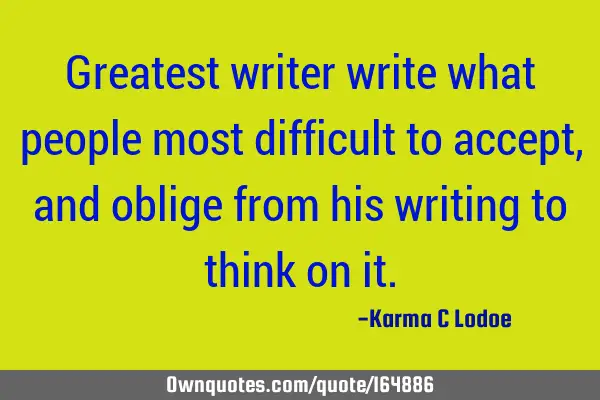 Greatest writer write what people most difficult to accept, and oblige from his writing to think on