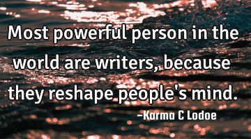 Most powerful person in the world are writers, because they reshape people