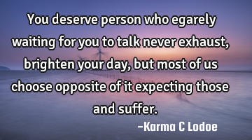 You deserve person who egarely waiting for you to talk never exhaust, brighten your day, but most