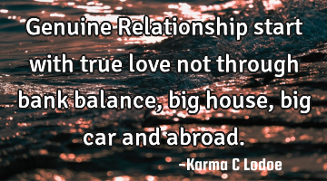 Genuine Relationship start with true love not through bank balance, big house, big car and abroad.