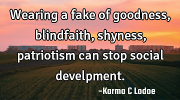 Wearing a fake of goodness, blindfaith, shyness, patriotism can stop social develpment.