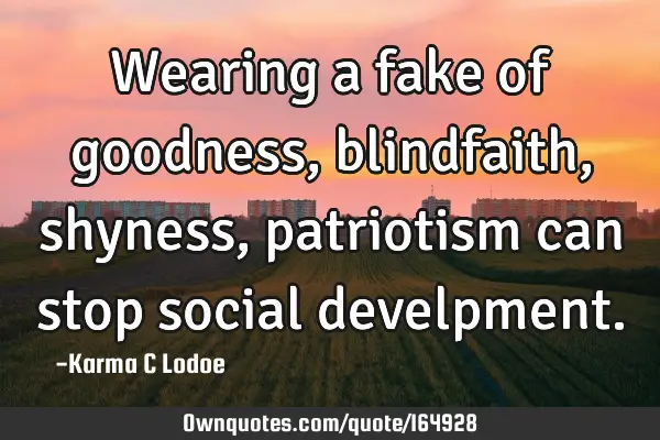 Wearing a fake of goodness, blindfaith, shyness, patriotism can stop social