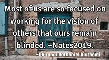 Most of us are so focused on working for the vision of others that ours remain blinded.~Nates2019.