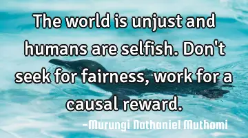 The world is unjust and humans are selfish. Don't seek for fairness, work for a causal reward.