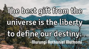 The best gift from the universe is the liberty to  define our destiny.