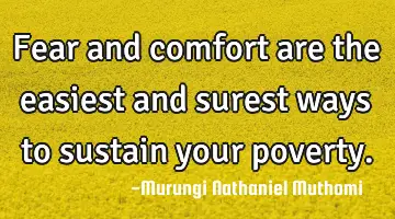Fear and comfort are the easiest and surest ways to sustain your poverty.