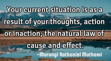Your current situation is as a result of your thoughts, action or inaction; the natural law of
