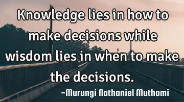 Knowledge lies in how to make decisions while wisdom lies in when to make the decisions.