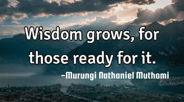 Wisdom grows, for those ready for it.