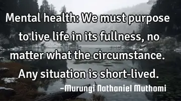 Mental health: We must purpose to live life in its fullness,no matter what the circumstance. Any