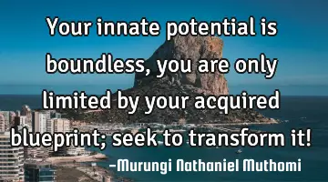 Your innate potential is boundless, you are only limited by  your acquired blueprint; seek to