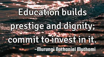 Education builds prestige and dignity; commit to invest in it.