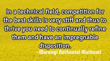In a technical field,competition for the best skills is very stiff and thus to thrive you need to