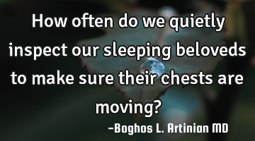 How often do we quietly inspect our sleeping beloveds to make sure their chests are moving?