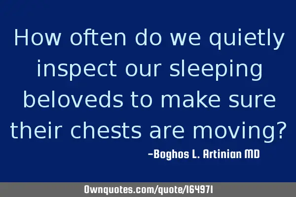 How often do we quietly inspect our sleeping beloveds to make sure their chests are moving?