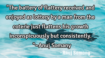 "The battery of flattery received and enjoyed as lottery by a man from the coterie just flattens
