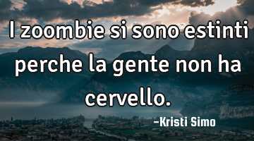 I zoombie si sono estinti perche la gente non ha cervello.