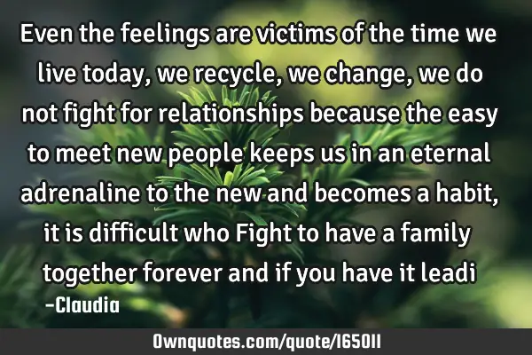 Even the feelings are victims of the time we live today, we recycle, we change, we do not fight for