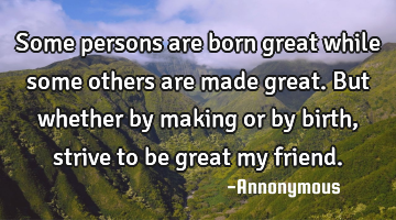 Some persons are born great while some others are made great. But whether by making or by birth,