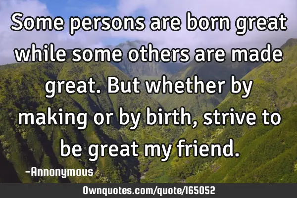 Some persons are born great while some others are made great. But whether by making or by birth,