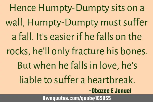 Hence Humpty-Dumpty sits on a wall, Humpty-Dumpty must suffer a fall. It