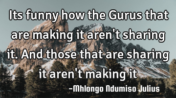 Its funny how the Gurus that are making it aren