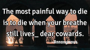 The most painful way to die is to die when your breathe still lives_ dear cowards.
