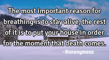The most important reason for breathing is to stay alive, the rest of it is to put your house in