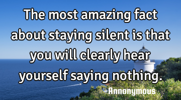 The most amazing fact about staying silent is that you will clearly hear yourself saying nothing.
