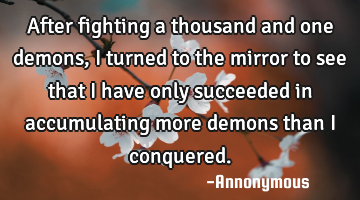 After fighting a thousand and one demons,  I turned to the mirror to see that I have only succeeded