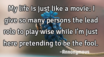 My life is just like a movie: I give so many persons the lead role to play wise while I