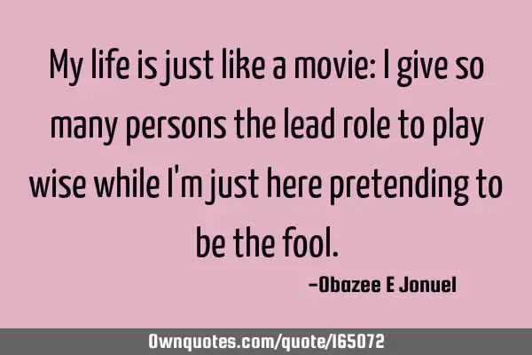 My life is just like a movie: I give so many persons the lead role to play wise while I