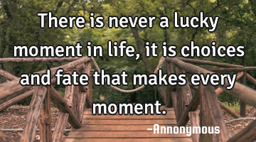 There is never a lucky moment in life, it is choices and fate that makes every moment.