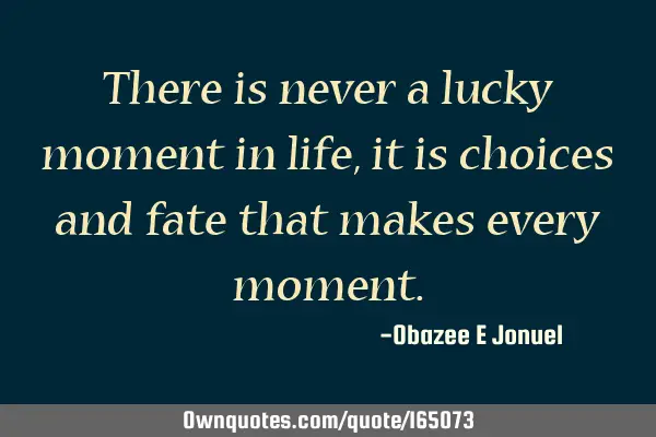 There is never a lucky moment in life, it is choices and fate that makes every