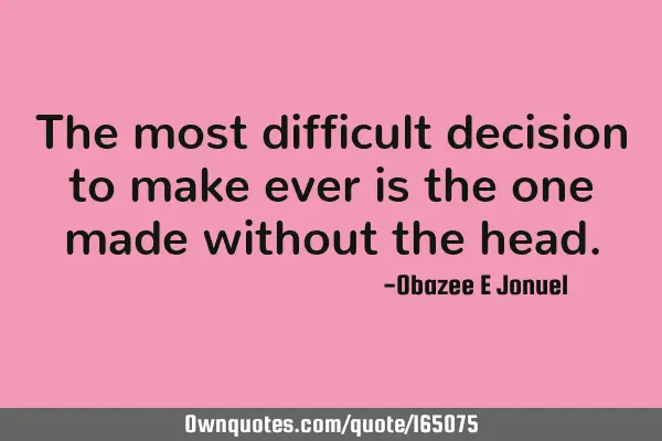 The most difficult decision to make ever is the one made without the