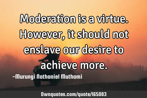 Moderation is a virtue. However, it should not enslave our desire to achieve