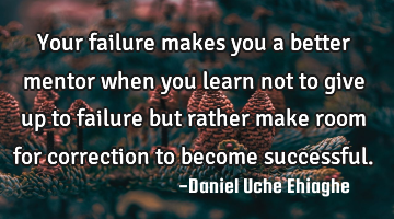 Your failure makes you a better mentor when you learn not to give up to failure but rather make